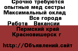 Срочно требуются опытные мед.сестры. › Максимальный оклад ­ 45 000 - Все города Работа » Вакансии   . Пермский край,Красновишерск г.